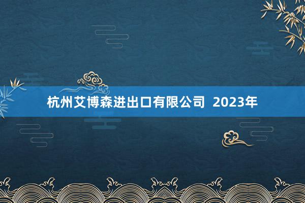 杭州艾博森进出口有限公司  2023年