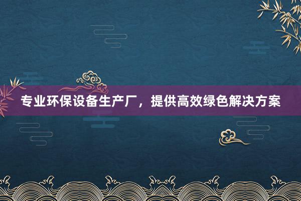 专业环保设备生产厂，提供高效绿色解决方案